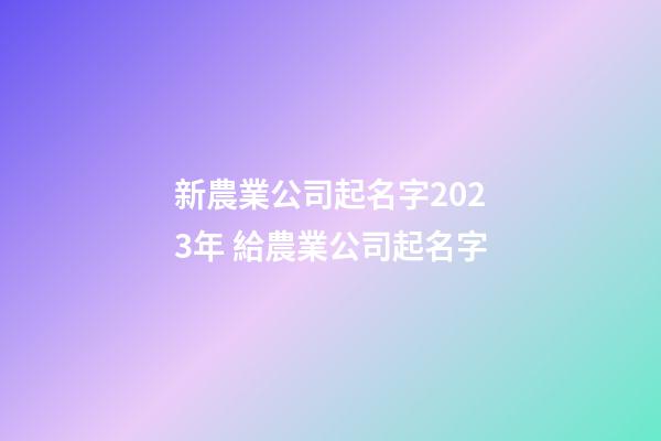 新農業公司起名字2023年 給農業公司起名字-第1張-公司起名-玄機派